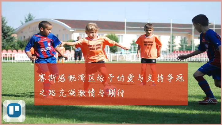 赛斯感慨湾区给予的爱与支持争冠之路充满激情与期待