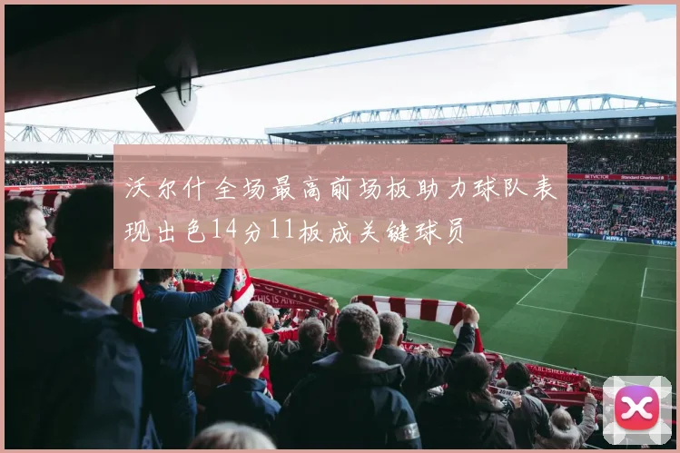 沃尔什全场最高前场板助力球队表现出色14分11板成关键球员