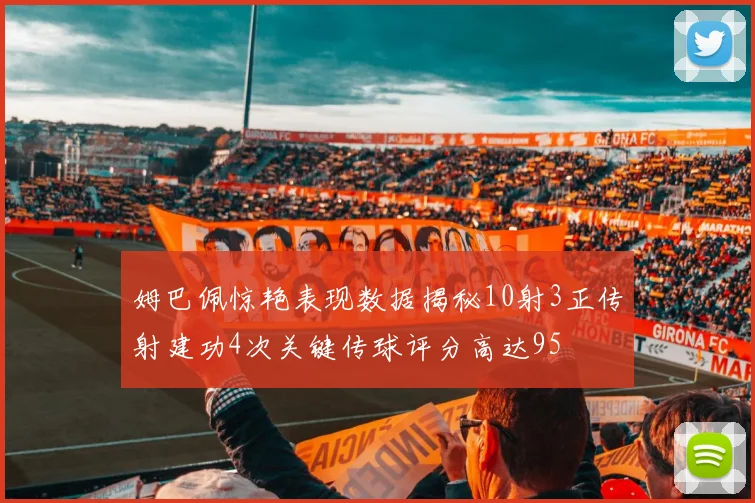 姆巴佩惊艳表现数据揭秘10射3正传射建功4次关键传球评分高达95