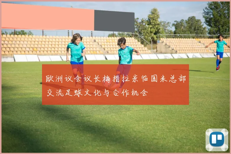 欧洲议会议长梅措拉亲临国米总部交流足球文化与合作机会