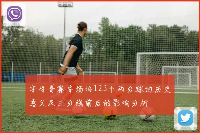 字母哥赛季场均123个两分球的历史意义及三分线前后的影响分析