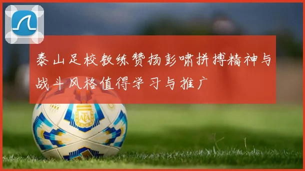泰山足校教练赞扬彭啸拼搏精神与战斗风格值得学习与推广
