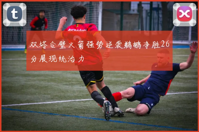 双塔合璧火箭强势逆袭鹈鹕净胜26分展现统治力