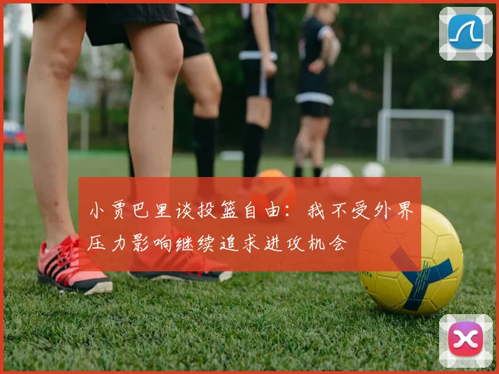 小贾巴里谈投篮自由：我不受外界压力影响继续追求进攻机会