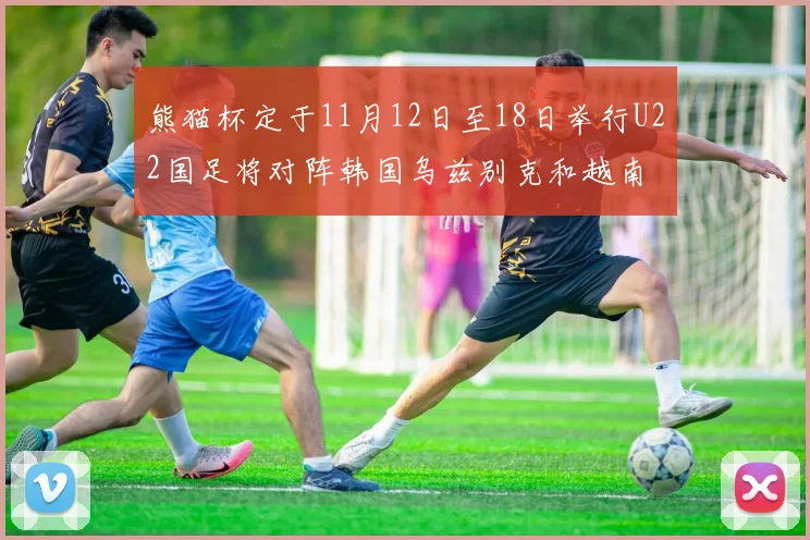 熊猫杯定于11月12日至18日举行U22国足将对阵韩国乌兹别克和越南