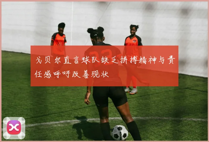 戈贝尔直言球队缺乏拼搏精神与责任感呼吁改善现状