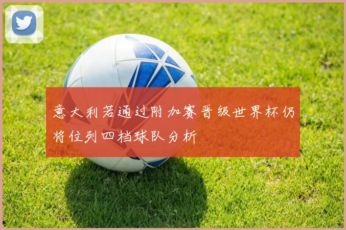 意大利若通过附加赛晋级世界杯仍将位列四档球队分析