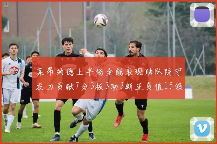 莱昂纳德上半场全能表现助队防守发力贡献7分3板3助3断正负值15领衔全队