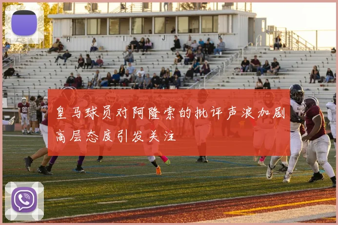 皇马球员对阿隆索的批评声浪加剧高层态度引发关注