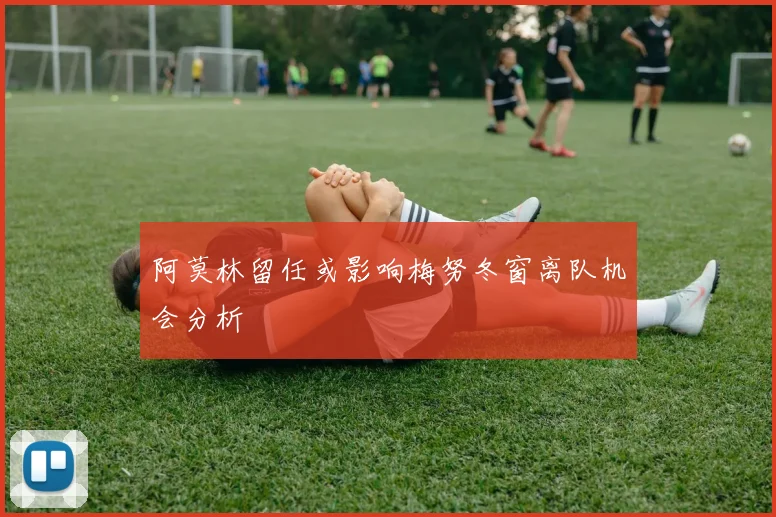 阿莫林留任或影响梅努冬窗离队机会分析