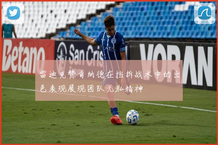雷迪克赞肯纳德在挡拆战术中的出色表现展现团队无私精神