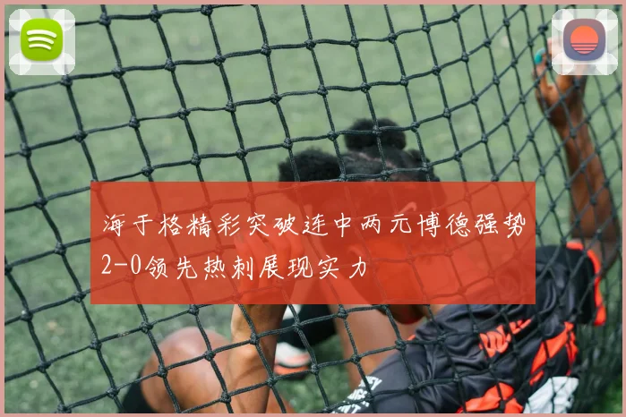 海于格精彩突破连中两元博德强势2-0领先热刺展现实力