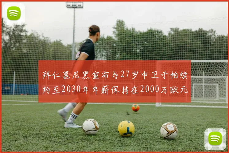 拜仁慕尼黑宣布与27岁中卫于帕续约至2030年年薪保持在2000万欧元不变