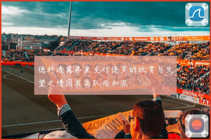德科透露弗里克对德罗的欣赏与失望之情因其离队而加深