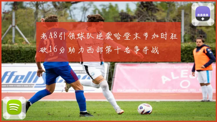 老A8引领球队逆袭哈登末节加时狂砍16分助力西部第十名争夺战