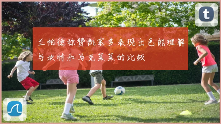 兰帕德称赞凯塞多表现出色能理解与坎特和马克莱莱的比较