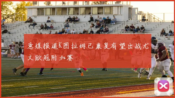 意媒报道K图拉姆已康复有望出战尤文欧冠附加赛