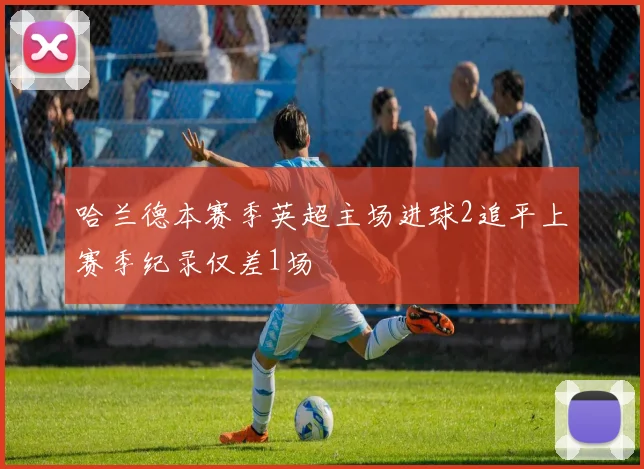 哈兰德本赛季英超主场进球2追平上赛季纪录仅差1场