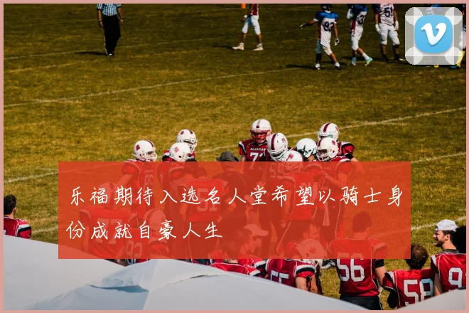 乐福期待入选名人堂希望以骑士身份成就自豪人生