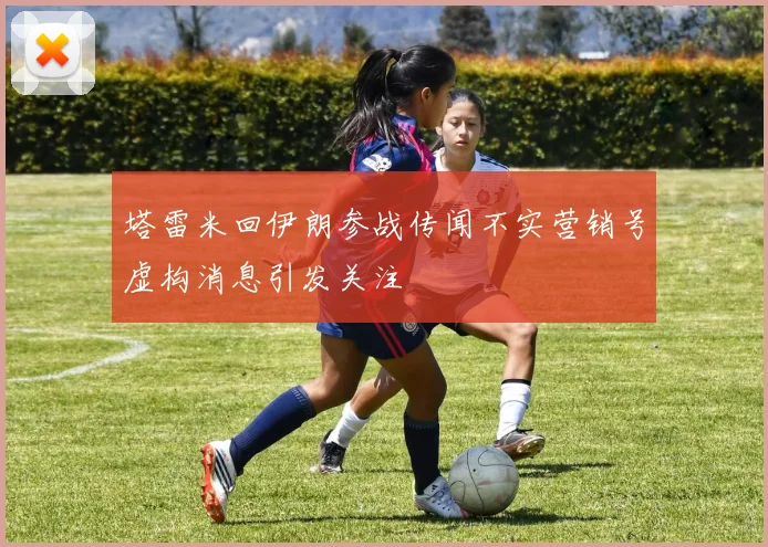 塔雷米回伊朗参战传闻不实营销号虚构消息引发关注