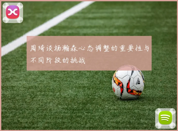 周琦谈杨瀚森心态调整的重要性与不同阶段的挑战