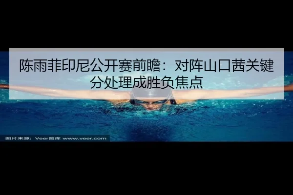 陈雨菲印尼公开赛前瞻：对阵山口茜关键分处理成胜负焦点
